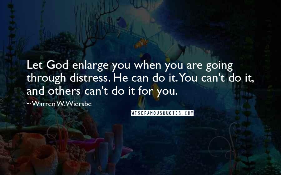 Warren W. Wiersbe Quotes: Let God enlarge you when you are going through distress. He can do it. You can't do it, and others can't do it for you.