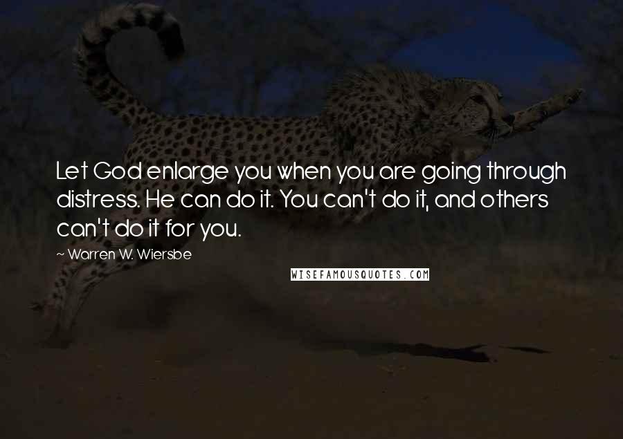 Warren W. Wiersbe Quotes: Let God enlarge you when you are going through distress. He can do it. You can't do it, and others can't do it for you.