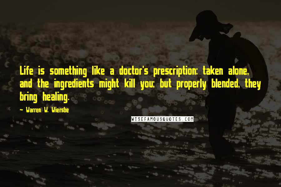 Warren W. Wiersbe Quotes: Life is something like a doctor's prescription: taken alone, and the ingredients might kill you; but properly blended, they bring healing.