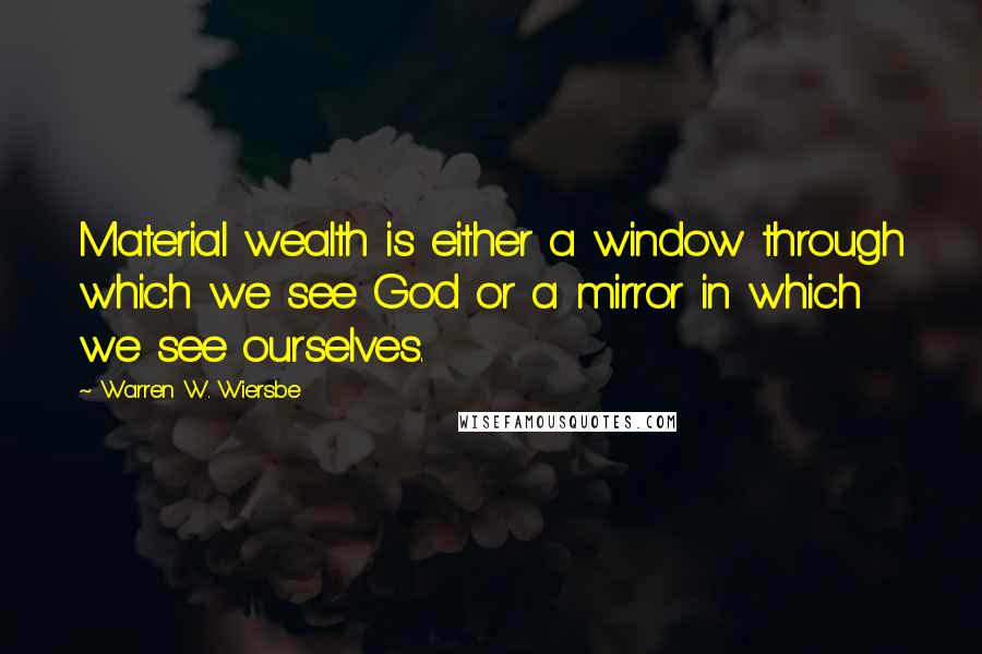 Warren W. Wiersbe Quotes: Material wealth is either a window through which we see God or a mirror in which we see ourselves.