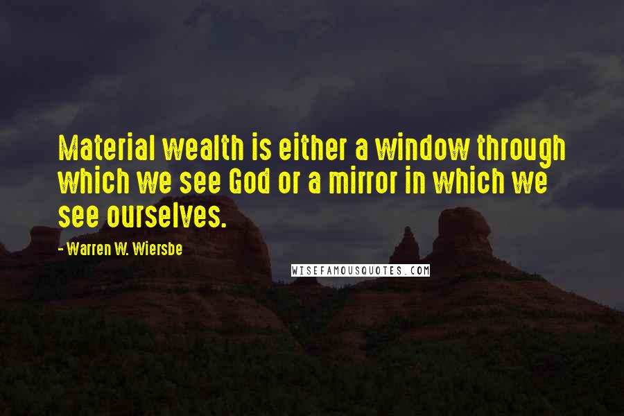 Warren W. Wiersbe Quotes: Material wealth is either a window through which we see God or a mirror in which we see ourselves.