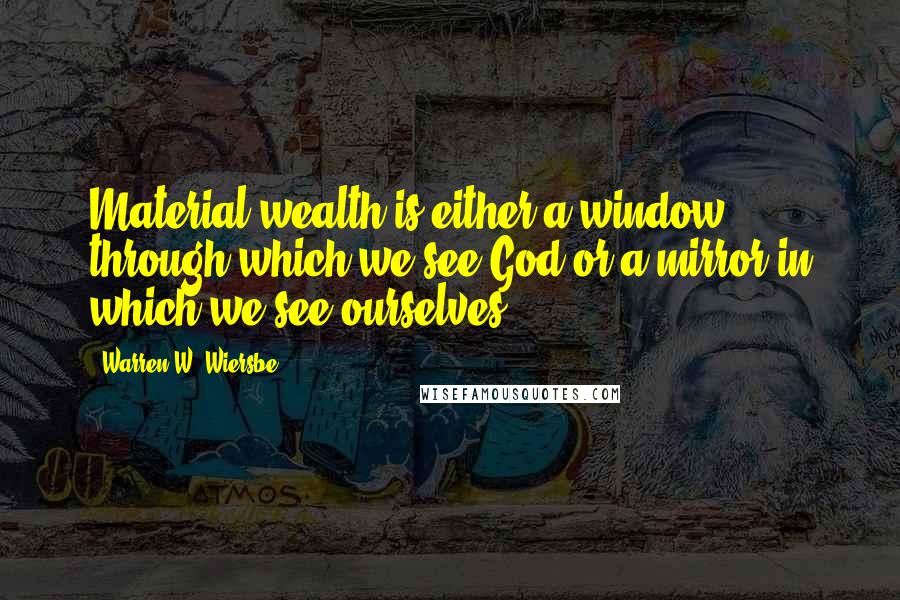 Warren W. Wiersbe Quotes: Material wealth is either a window through which we see God or a mirror in which we see ourselves.