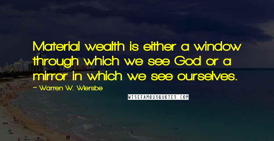 Warren W. Wiersbe Quotes: Material wealth is either a window through which we see God or a mirror in which we see ourselves.
