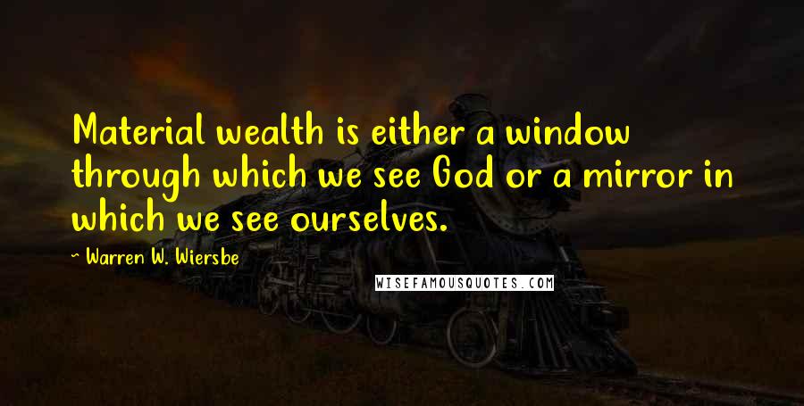 Warren W. Wiersbe Quotes: Material wealth is either a window through which we see God or a mirror in which we see ourselves.