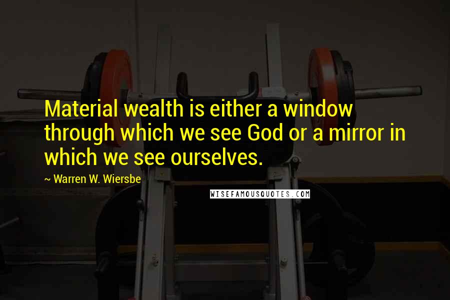 Warren W. Wiersbe Quotes: Material wealth is either a window through which we see God or a mirror in which we see ourselves.