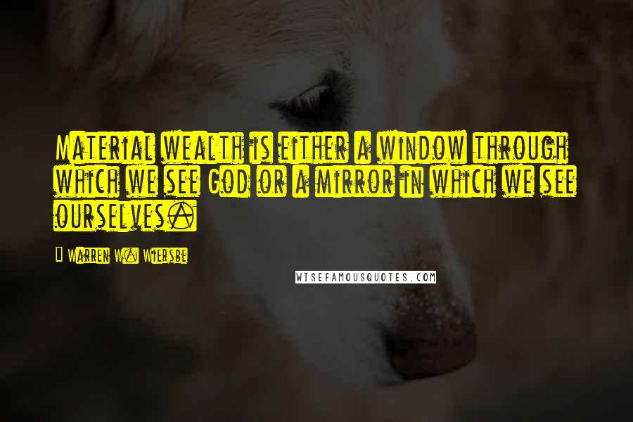 Warren W. Wiersbe Quotes: Material wealth is either a window through which we see God or a mirror in which we see ourselves.