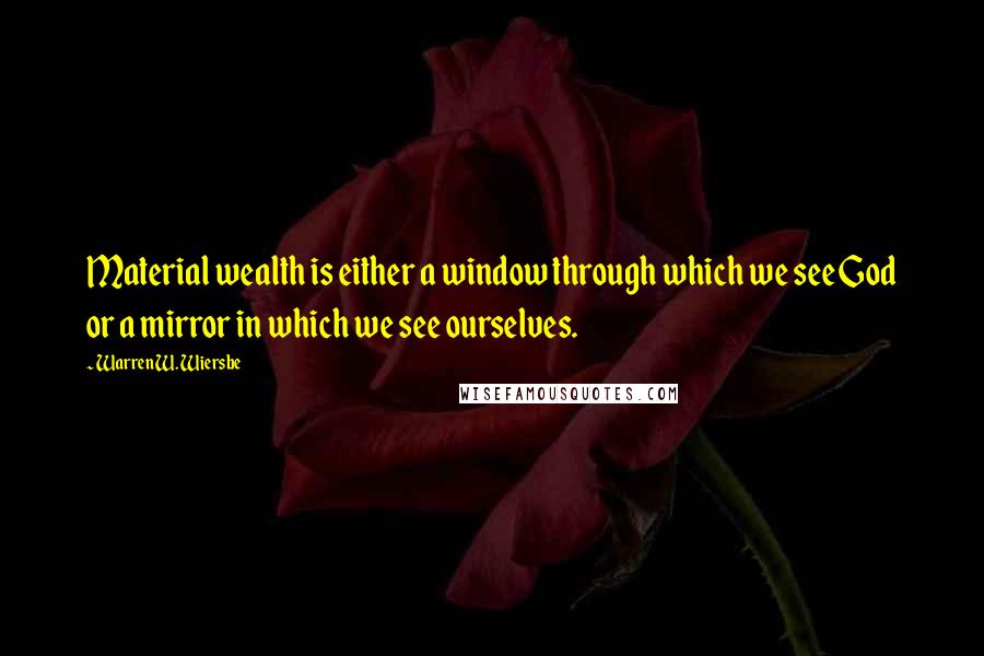 Warren W. Wiersbe Quotes: Material wealth is either a window through which we see God or a mirror in which we see ourselves.