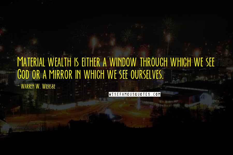 Warren W. Wiersbe Quotes: Material wealth is either a window through which we see God or a mirror in which we see ourselves.