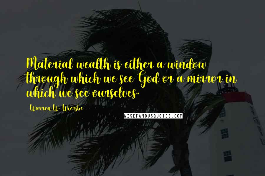 Warren W. Wiersbe Quotes: Material wealth is either a window through which we see God or a mirror in which we see ourselves.