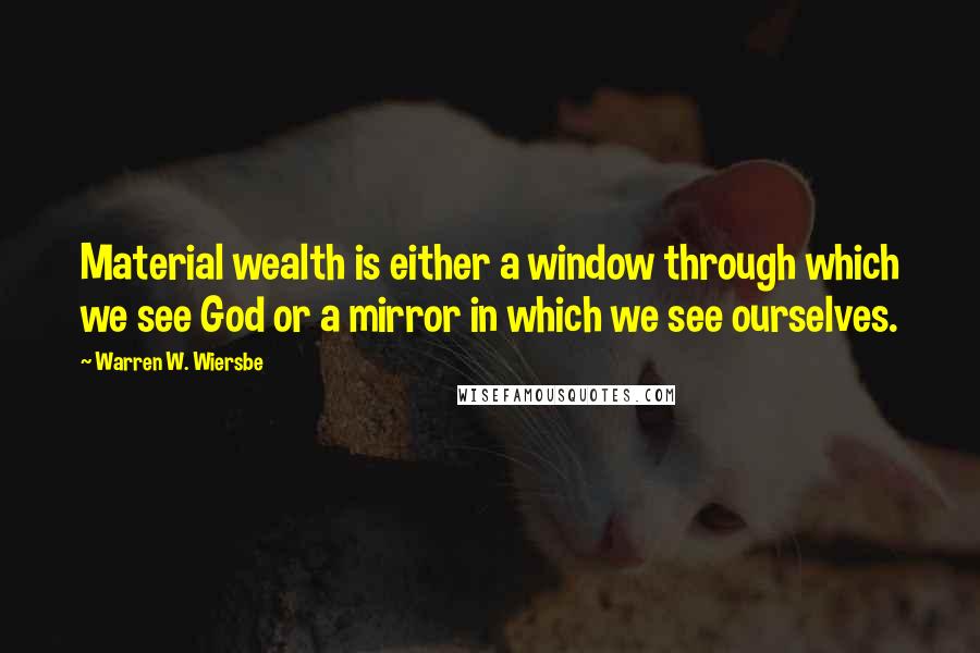 Warren W. Wiersbe Quotes: Material wealth is either a window through which we see God or a mirror in which we see ourselves.