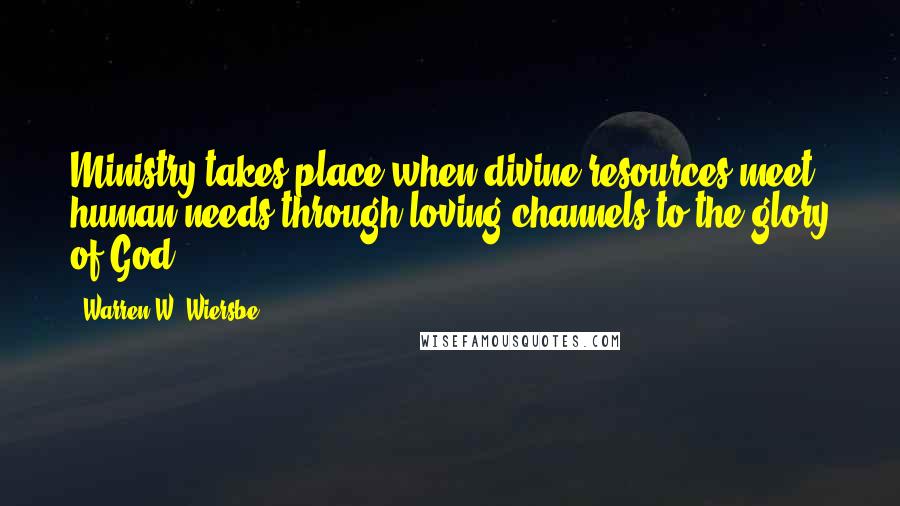 Warren W. Wiersbe Quotes: Ministry takes place when divine resources meet human needs through loving channels to the glory of God.