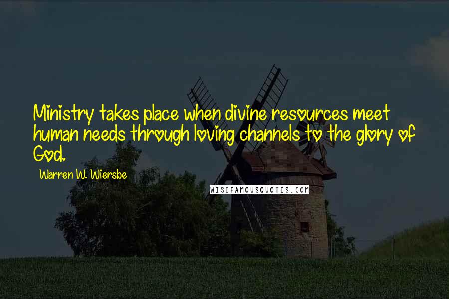 Warren W. Wiersbe Quotes: Ministry takes place when divine resources meet human needs through loving channels to the glory of God.