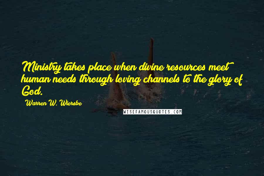 Warren W. Wiersbe Quotes: Ministry takes place when divine resources meet human needs through loving channels to the glory of God.