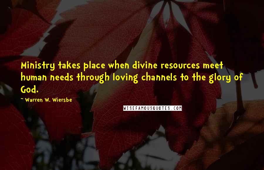 Warren W. Wiersbe Quotes: Ministry takes place when divine resources meet human needs through loving channels to the glory of God.