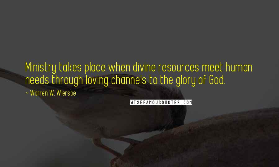 Warren W. Wiersbe Quotes: Ministry takes place when divine resources meet human needs through loving channels to the glory of God.