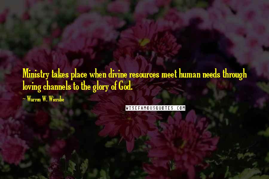 Warren W. Wiersbe Quotes: Ministry takes place when divine resources meet human needs through loving channels to the glory of God.