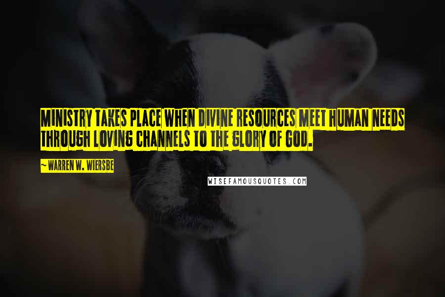 Warren W. Wiersbe Quotes: Ministry takes place when divine resources meet human needs through loving channels to the glory of God.