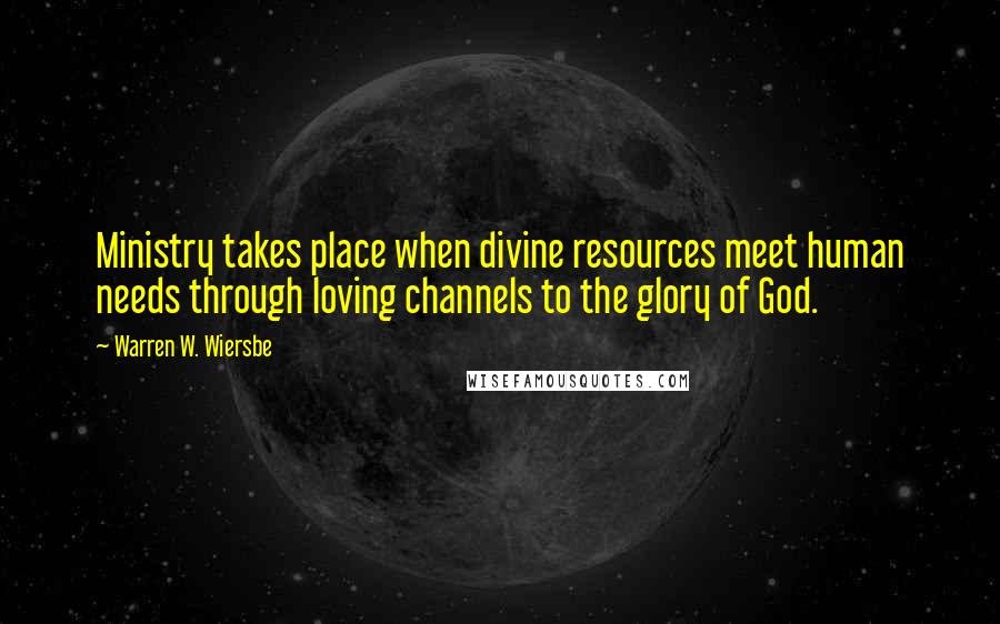 Warren W. Wiersbe Quotes: Ministry takes place when divine resources meet human needs through loving channels to the glory of God.