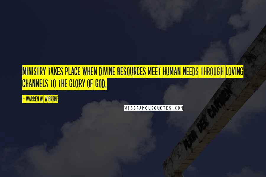 Warren W. Wiersbe Quotes: Ministry takes place when divine resources meet human needs through loving channels to the glory of God.