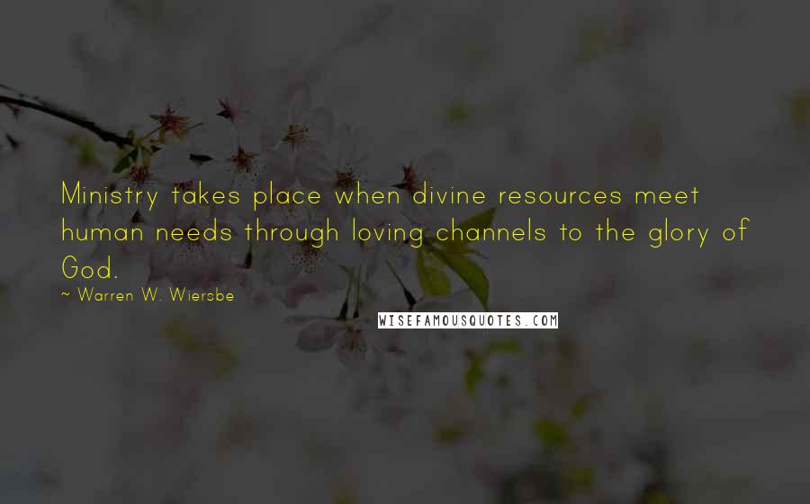 Warren W. Wiersbe Quotes: Ministry takes place when divine resources meet human needs through loving channels to the glory of God.