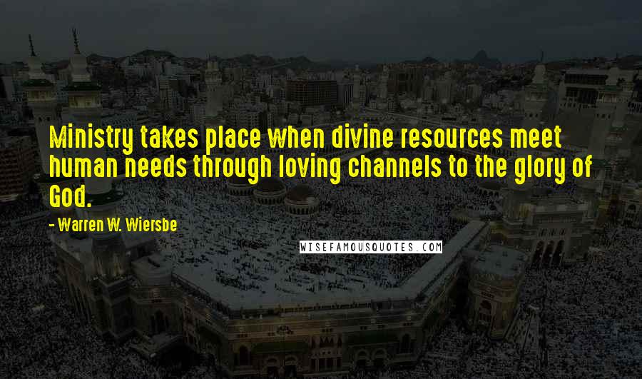 Warren W. Wiersbe Quotes: Ministry takes place when divine resources meet human needs through loving channels to the glory of God.