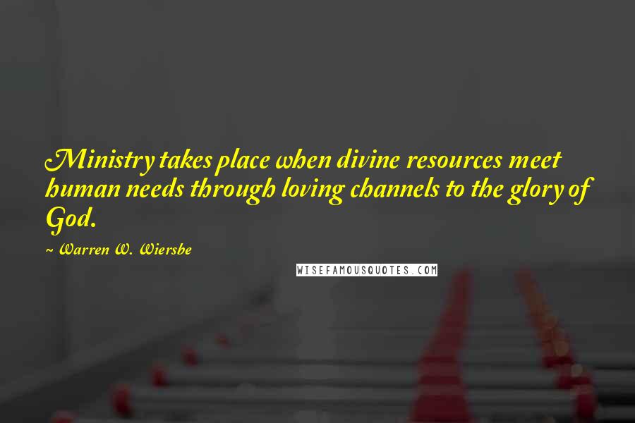 Warren W. Wiersbe Quotes: Ministry takes place when divine resources meet human needs through loving channels to the glory of God.