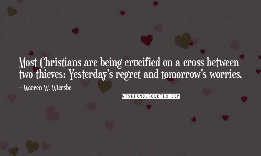 Warren W. Wiersbe Quotes: Most Christians are being crucified on a cross between two thieves: Yesterday's regret and tomorrow's worries.