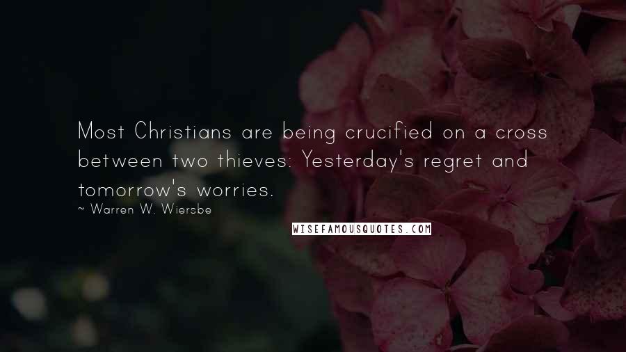 Warren W. Wiersbe Quotes: Most Christians are being crucified on a cross between two thieves: Yesterday's regret and tomorrow's worries.