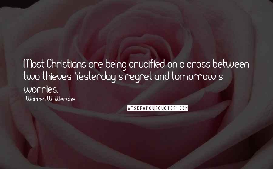 Warren W. Wiersbe Quotes: Most Christians are being crucified on a cross between two thieves: Yesterday's regret and tomorrow's worries.