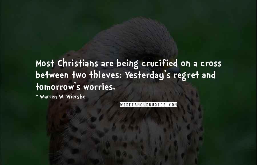 Warren W. Wiersbe Quotes: Most Christians are being crucified on a cross between two thieves: Yesterday's regret and tomorrow's worries.