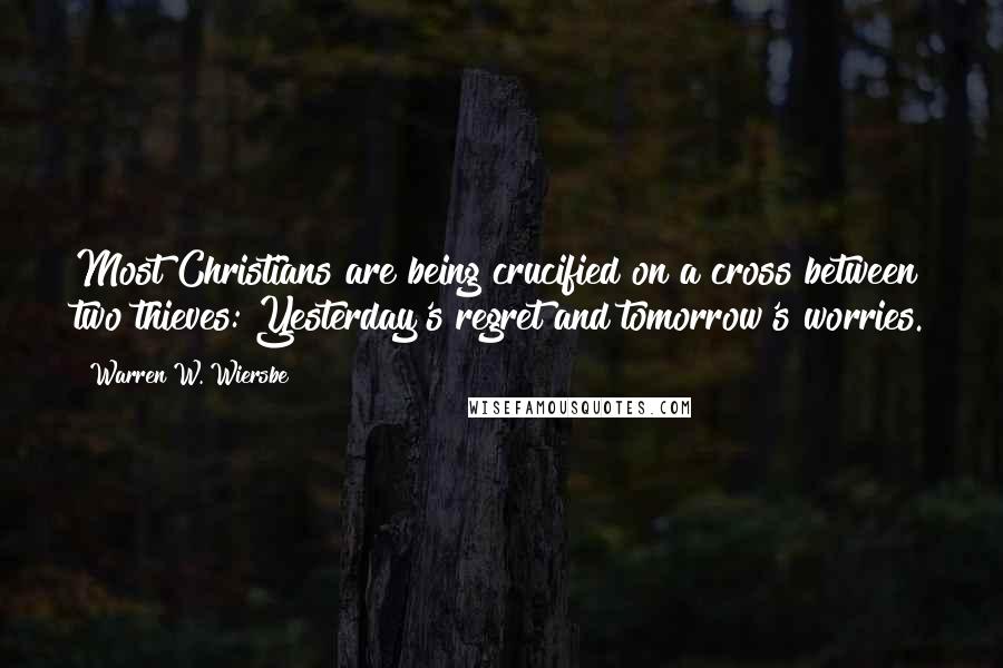 Warren W. Wiersbe Quotes: Most Christians are being crucified on a cross between two thieves: Yesterday's regret and tomorrow's worries.