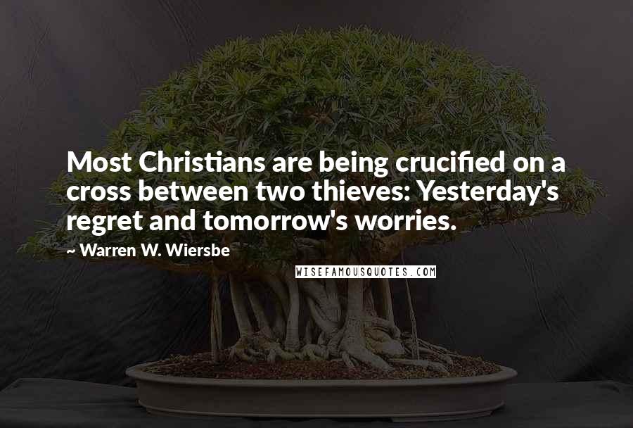 Warren W. Wiersbe Quotes: Most Christians are being crucified on a cross between two thieves: Yesterday's regret and tomorrow's worries.