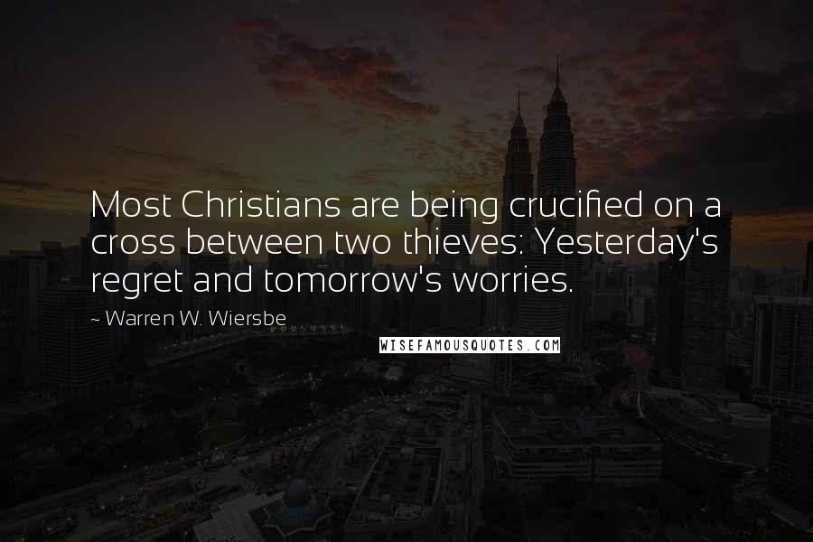 Warren W. Wiersbe Quotes: Most Christians are being crucified on a cross between two thieves: Yesterday's regret and tomorrow's worries.