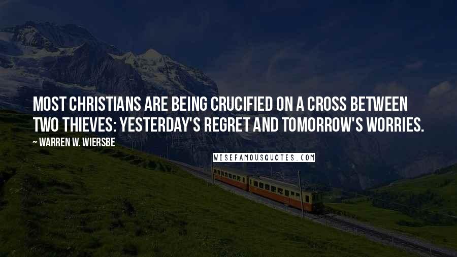 Warren W. Wiersbe Quotes: Most Christians are being crucified on a cross between two thieves: Yesterday's regret and tomorrow's worries.