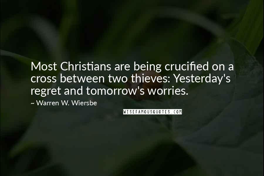 Warren W. Wiersbe Quotes: Most Christians are being crucified on a cross between two thieves: Yesterday's regret and tomorrow's worries.