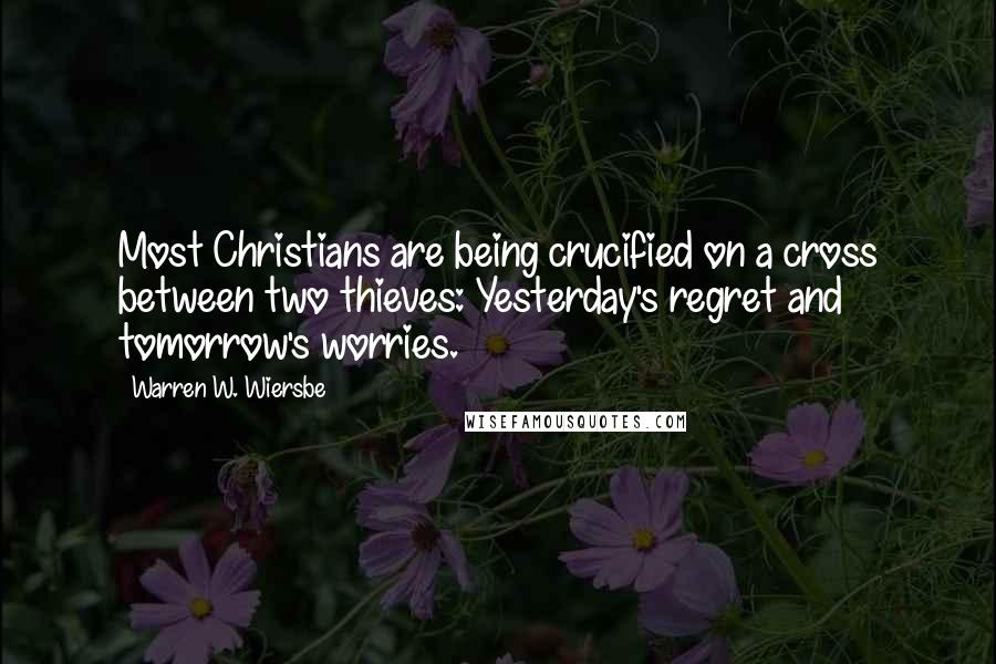 Warren W. Wiersbe Quotes: Most Christians are being crucified on a cross between two thieves: Yesterday's regret and tomorrow's worries.