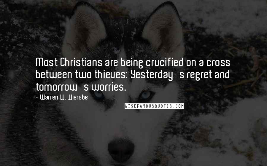 Warren W. Wiersbe Quotes: Most Christians are being crucified on a cross between two thieves: Yesterday's regret and tomorrow's worries.