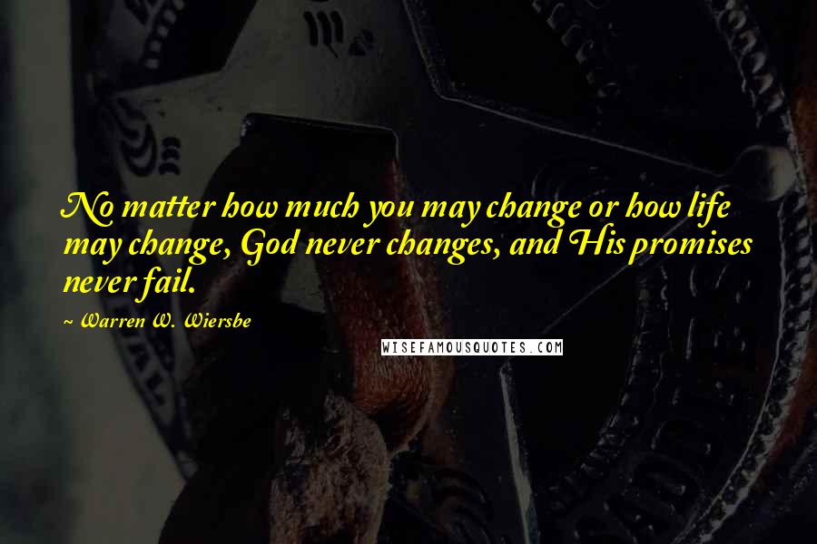 Warren W. Wiersbe Quotes: No matter how much you may change or how life may change, God never changes, and His promises never fail.