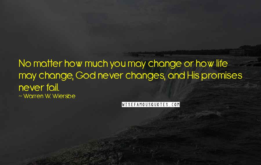 Warren W. Wiersbe Quotes: No matter how much you may change or how life may change, God never changes, and His promises never fail.