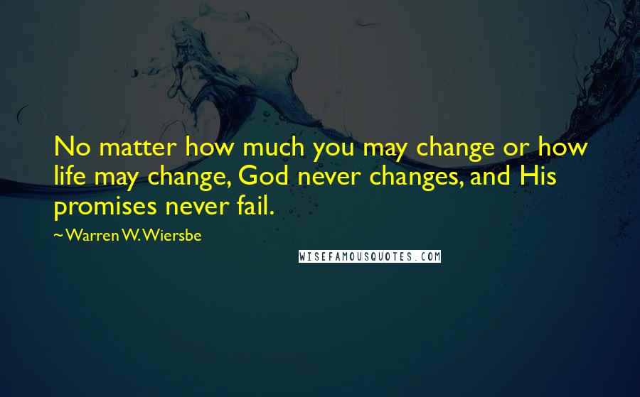 Warren W. Wiersbe Quotes: No matter how much you may change or how life may change, God never changes, and His promises never fail.