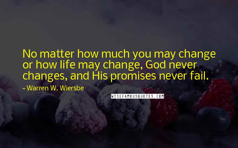 Warren W. Wiersbe Quotes: No matter how much you may change or how life may change, God never changes, and His promises never fail.