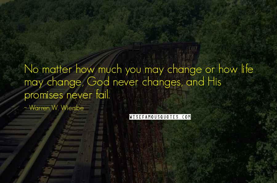 Warren W. Wiersbe Quotes: No matter how much you may change or how life may change, God never changes, and His promises never fail.