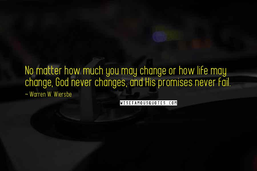 Warren W. Wiersbe Quotes: No matter how much you may change or how life may change, God never changes, and His promises never fail.