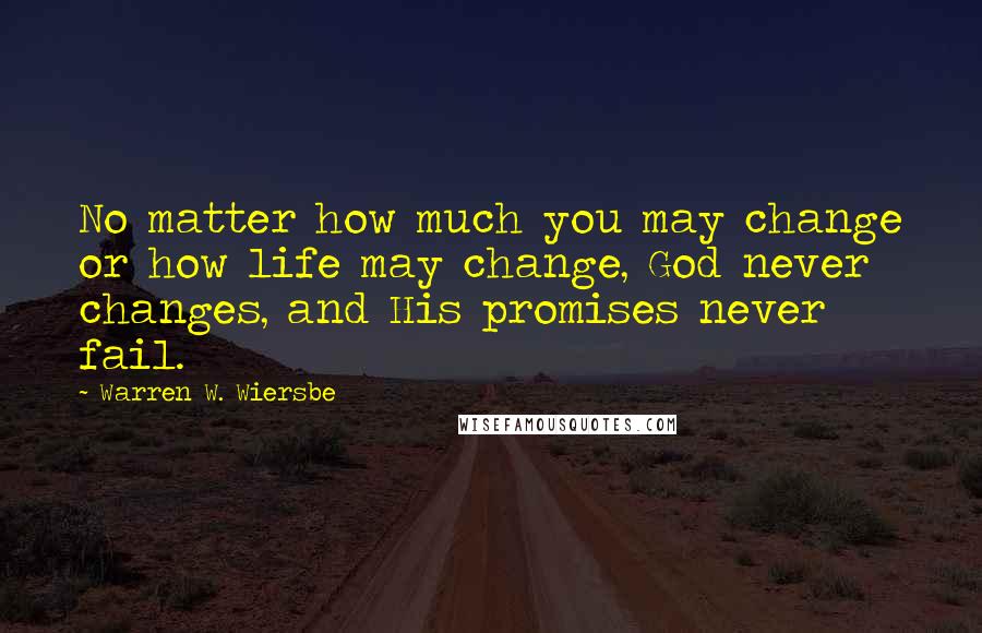 Warren W. Wiersbe Quotes: No matter how much you may change or how life may change, God never changes, and His promises never fail.