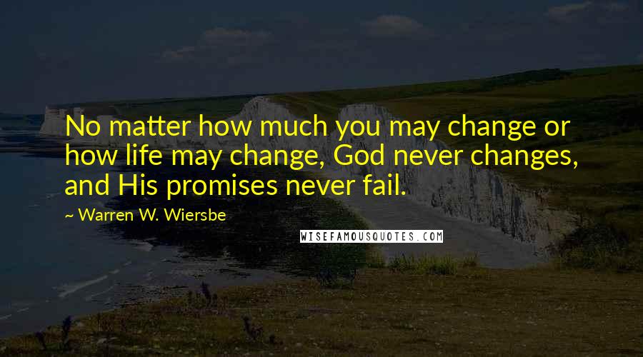 Warren W. Wiersbe Quotes: No matter how much you may change or how life may change, God never changes, and His promises never fail.