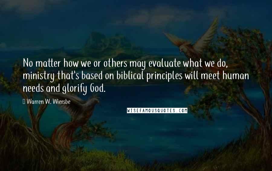 Warren W. Wiersbe Quotes: No matter how we or others may evaluate what we do, ministry that's based on biblical principles will meet human needs and glorify God.