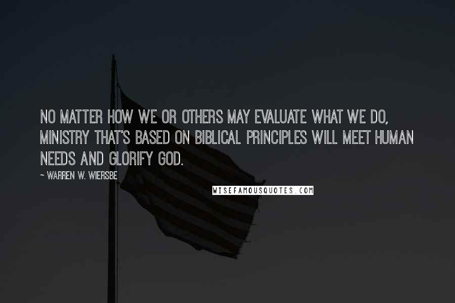 Warren W. Wiersbe Quotes: No matter how we or others may evaluate what we do, ministry that's based on biblical principles will meet human needs and glorify God.