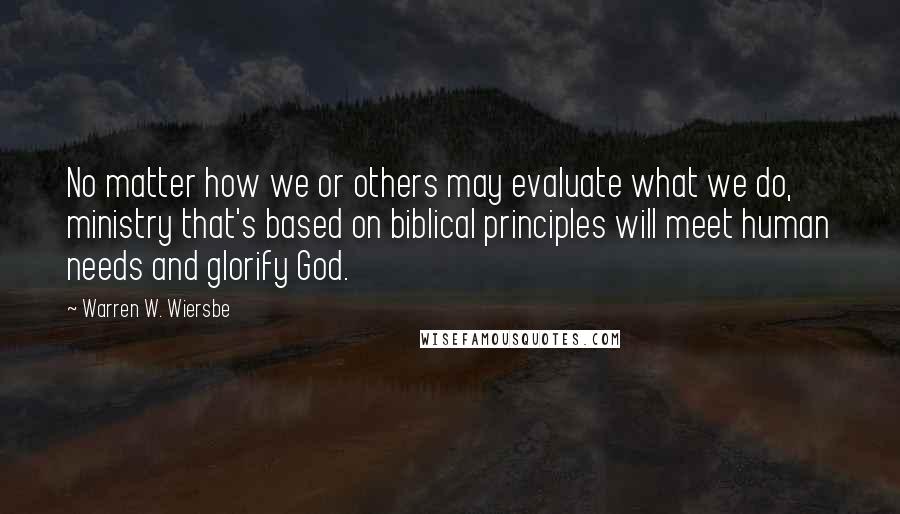 Warren W. Wiersbe Quotes: No matter how we or others may evaluate what we do, ministry that's based on biblical principles will meet human needs and glorify God.