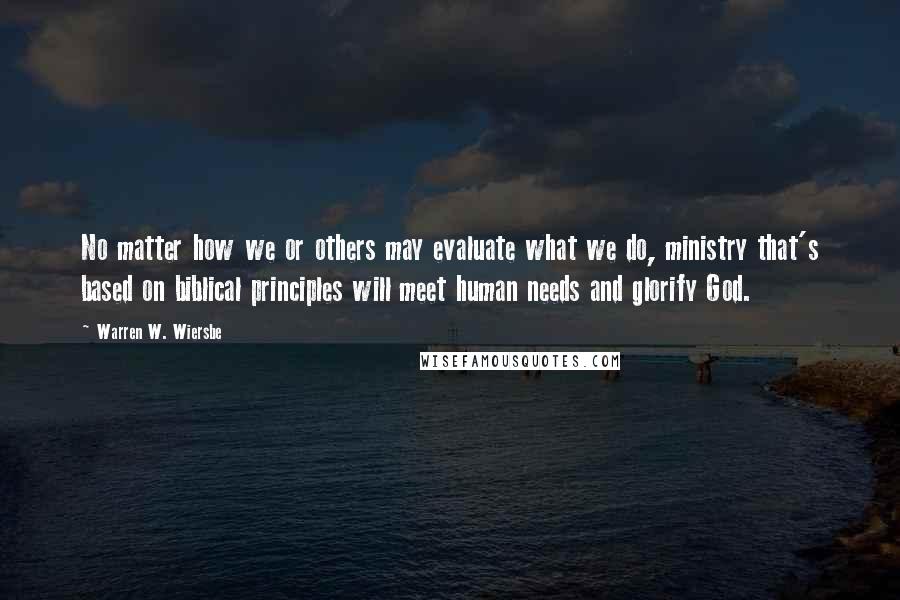 Warren W. Wiersbe Quotes: No matter how we or others may evaluate what we do, ministry that's based on biblical principles will meet human needs and glorify God.