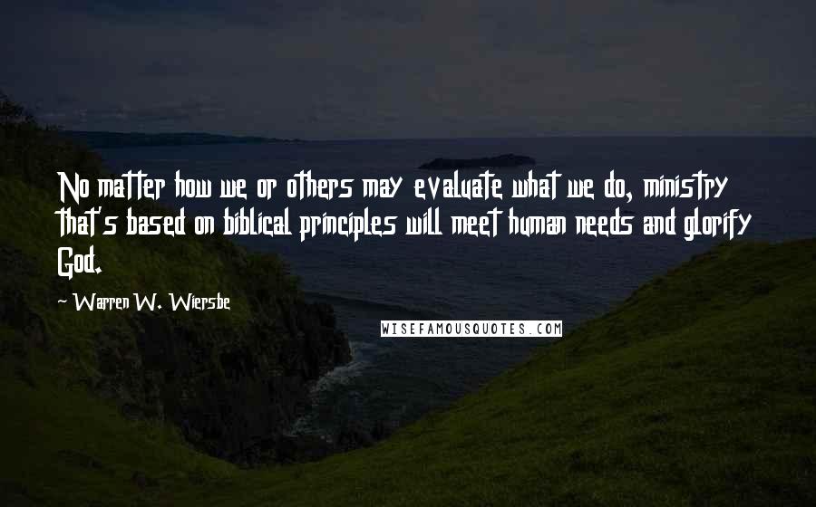 Warren W. Wiersbe Quotes: No matter how we or others may evaluate what we do, ministry that's based on biblical principles will meet human needs and glorify God.